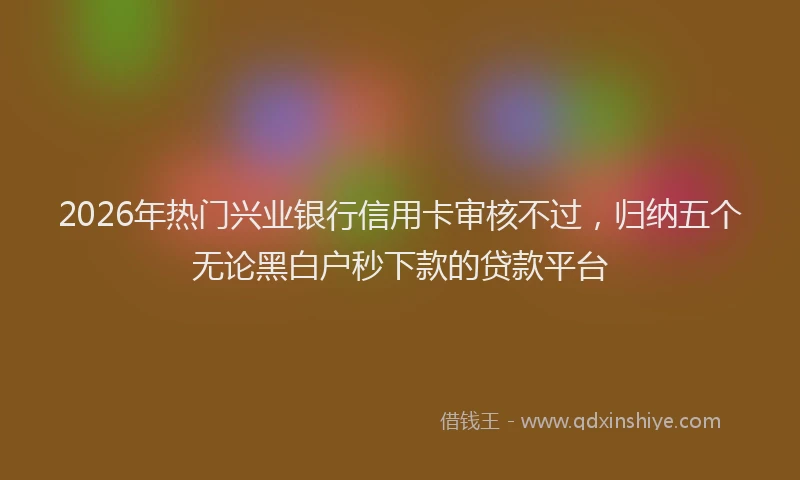 2026年热门兴业银行信用卡审核不过，归纳五个无论黑白户秒下款的贷款平台