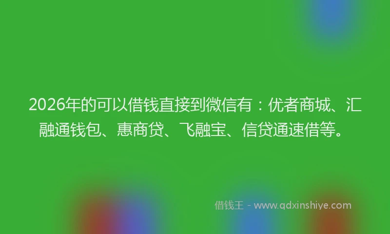 2026年的可以借钱直接到微信有：优者商城、汇融通钱包、惠商贷、飞融宝、信贷通速借等。