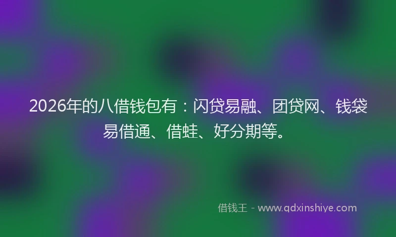 2026年的八借钱包有：闪贷易融、团贷网、钱袋易借通、借蛙、好分期等。
