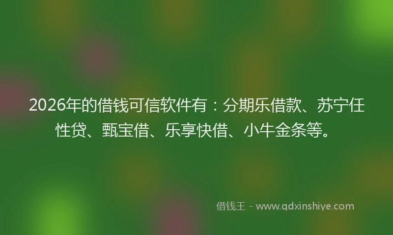 2026年的借钱可信软件有：分期乐借款、苏宁任性贷、甄宝借、乐享快借、小牛金条等。