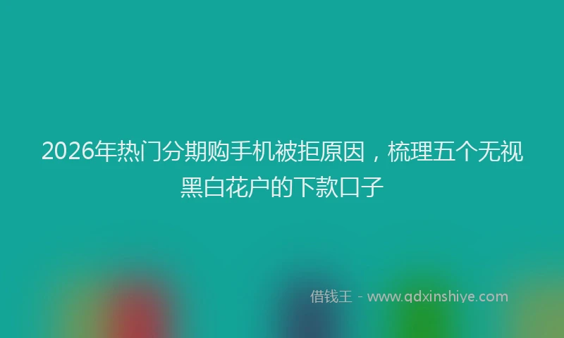 2026年热门分期购手机被拒原因，梳理五个无视黑白花户的下款口子