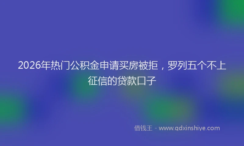 2026年热门公积金申请买房被拒，罗列五个不上征信的贷款口子