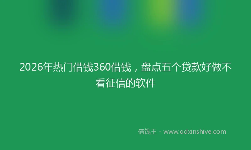 2026年热门借钱360借钱，盘点五个贷款好做不看征信的软件