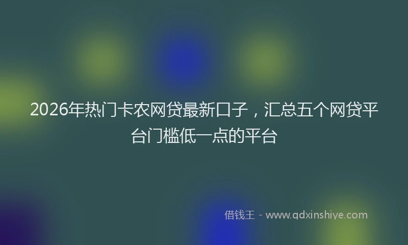 2026年热门卡农网贷最新口子，汇总五个网贷平台门槛低一点的平台