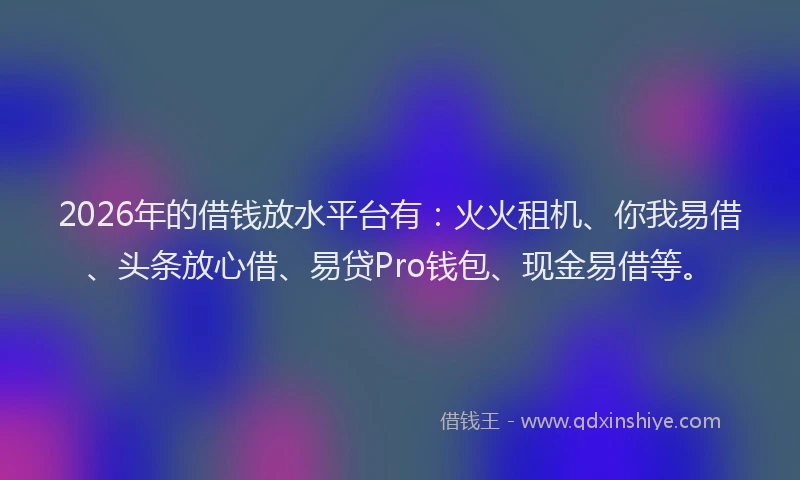 2026年的借钱放水平台有：火火租机、你我易借、头条放心借、易贷Pro钱包、现金易借等。
