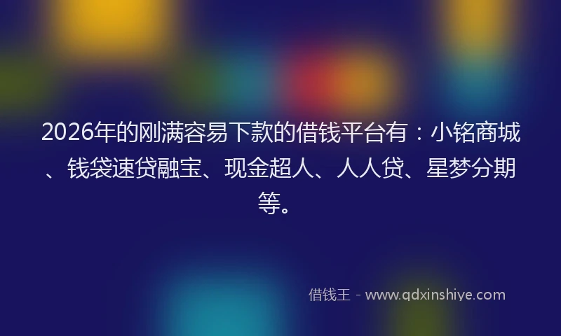 2026年的刚满容易下款的借钱平台有：小铭商城、钱袋速贷融宝、现金超人、人人贷、星梦分期等。