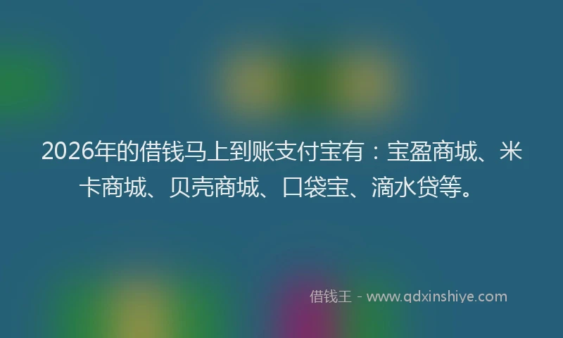 2026年的借钱马上到账支付宝有：宝盈商城、米卡商城、贝壳商城、口袋宝、滴水贷等。