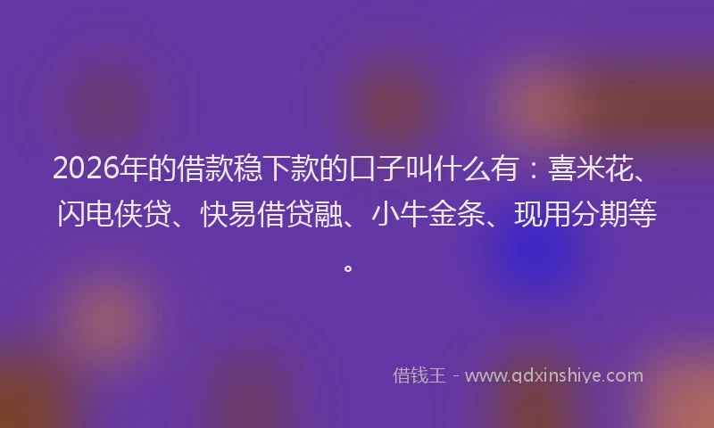 2026年的借款稳下款的口子叫什么有：喜米花、闪电侠贷、快易借贷融、小牛金条、现用分期等。
