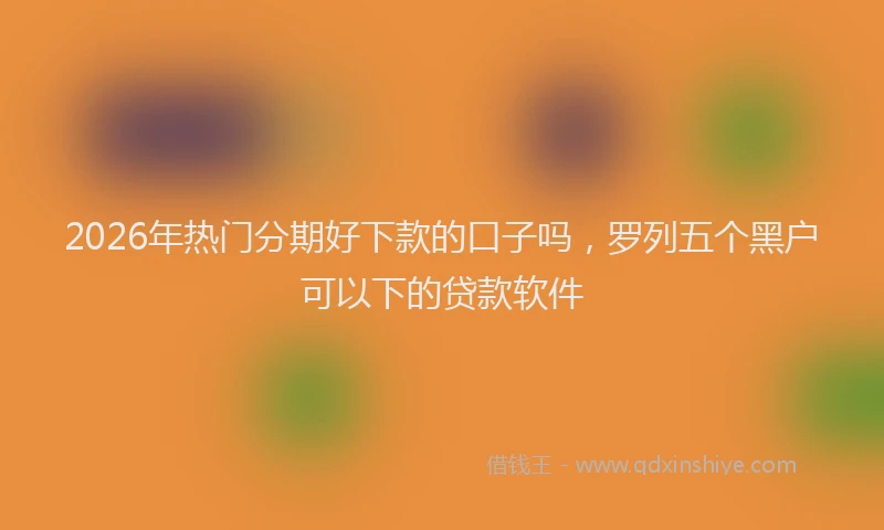 2026年热门分期好下款的口子吗，罗列五个黑户可以下的贷款软件