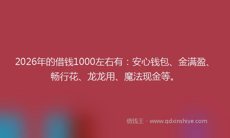 2026年的借钱1000左右有：安心钱包、金满盈、畅行花、龙龙用、魔法现金等。