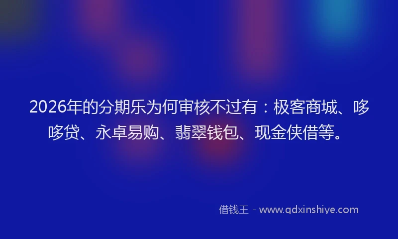 2026年的分期乐为何审核不过有：极客商城、哆哆贷、永卓易购、翡翠钱包、现金侠借等。