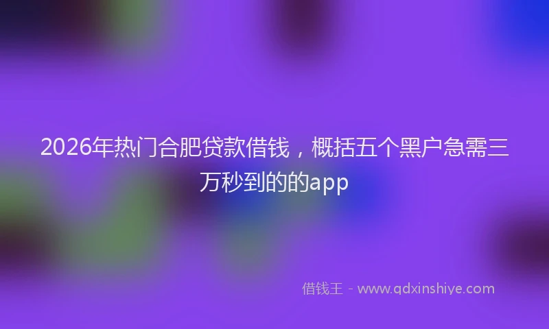 2026年热门合肥贷款借钱，概括五个黑户急需三万秒到的的app