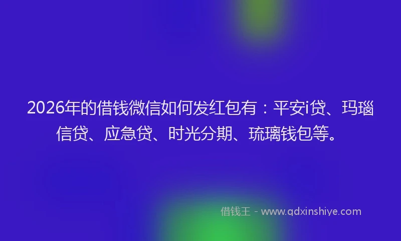 2026年的借钱微信如何发红包有：平安i贷、玛瑙信贷、应急贷、时光分期、琉璃钱包等。