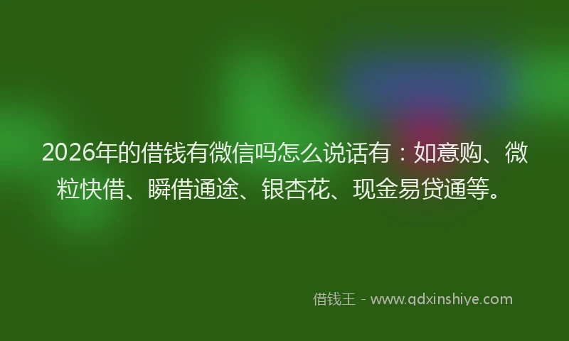 2026年的借钱有微信吗怎么说话有：如意购、微粒快借、瞬借通途、银杏花、现金易贷通等。