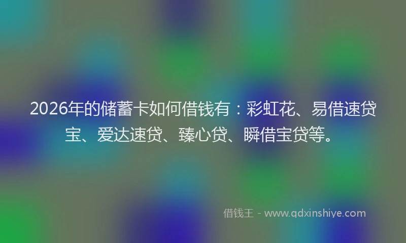 2026年的储蓄卡如何借钱有：彩虹花、易借速贷宝、爱达速贷、臻心贷、瞬借宝贷等。