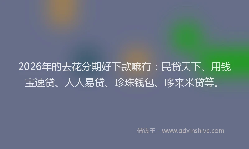 2026年的去花分期好下款嘛有：民贷天下、用钱宝速贷、人人易贷、珍珠钱包、哆来米贷等。