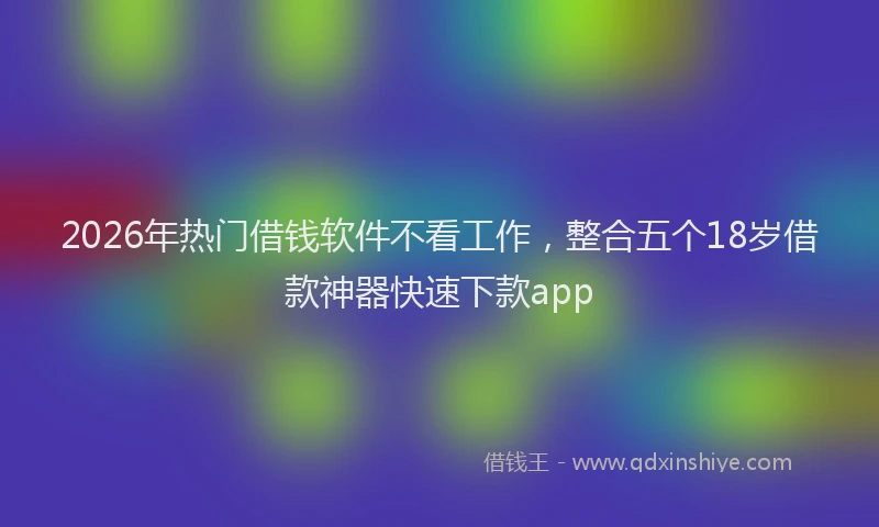 2026年热门借钱软件不看工作，整合五个18岁借款神器快速下款app