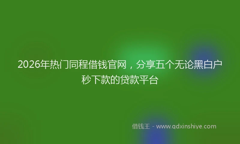 2026年热门同程借钱官网，分享五个无论黑白户秒下款的贷款平台