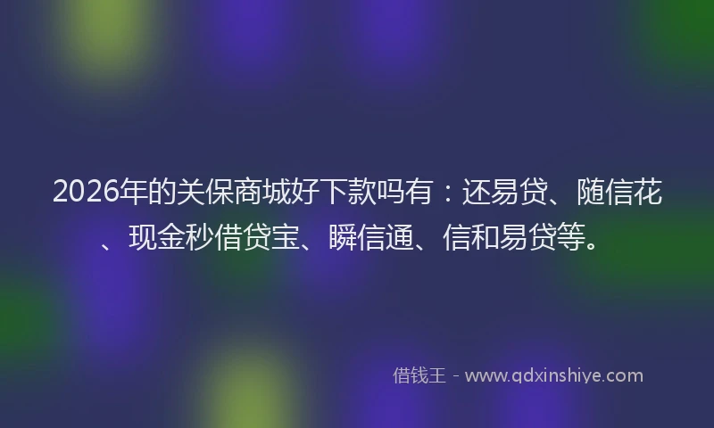 2026年的关保商城好下款吗有：还易贷、随信花、现金秒借贷宝、瞬信通、信和易贷等。