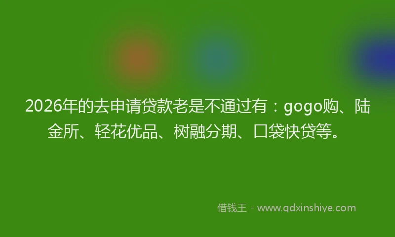 2026年的去申请贷款老是不通过有：gogo购、陆金所、轻花优品、树融分期、口袋快贷等。