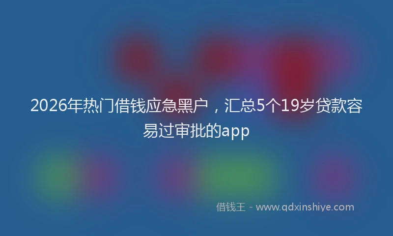 2026年热门借钱应急黑户，汇总5个19岁贷款容易过审批的app
