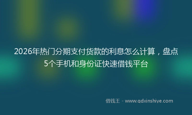 2026年热门分期支付货款的利息怎么计算，盘点5个手机和身份证快速借钱平台