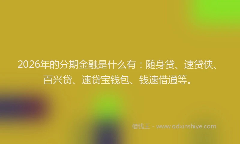 2026年的分期金融是什么有：随身贷、速贷侠、百兴贷、速贷宝钱包、钱速借通等。