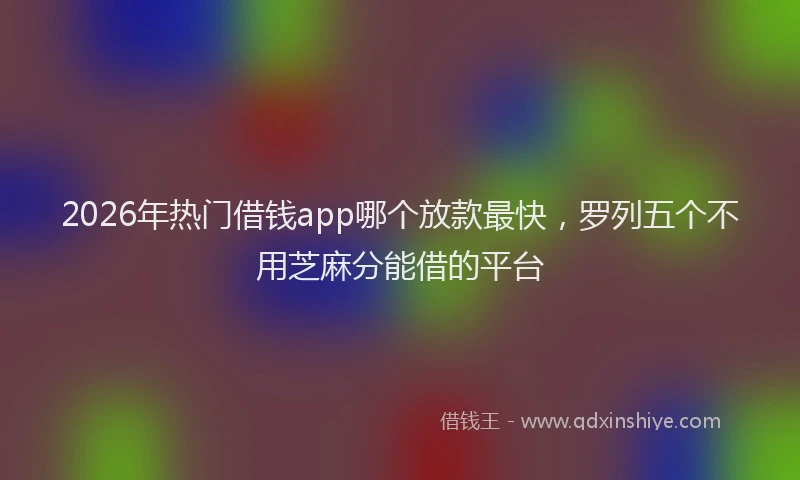 2026年热门借钱app哪个放款最快，罗列五个不用芝麻分能借的平台