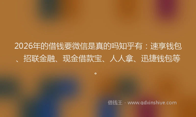 2026年的借钱要微信是真的吗知乎有：速享钱包、招联金融、现金借款宝、人人拿、迅捷钱包等。