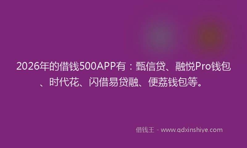 2026年的借钱500APP有：甄信贷、融悦Pro钱包、时代花、闪借易贷融、便荔钱包等。
