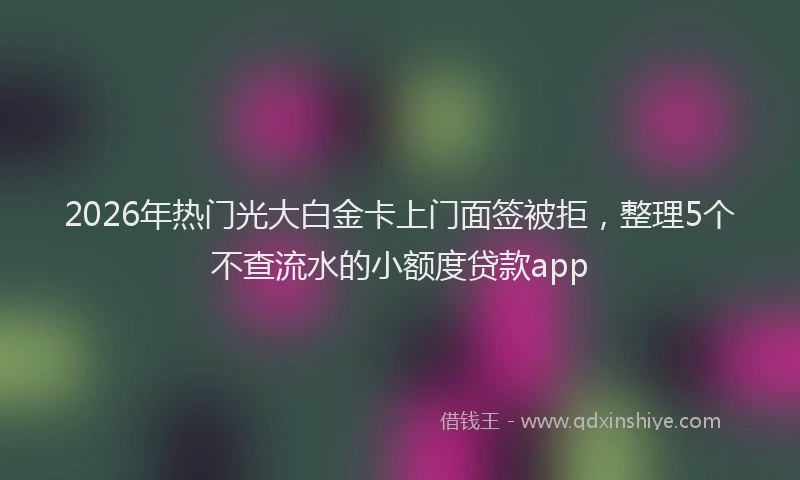 2026年热门光大白金卡上门面签被拒，整理5个不查流水的小额度贷款app