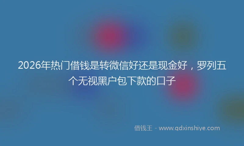 2026年热门借钱是转微信好还是现金好，罗列五个无视黑户包下款的口子
