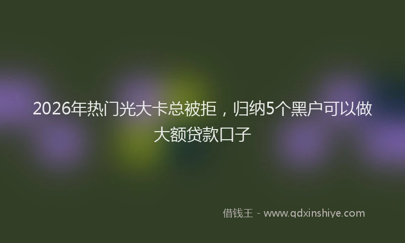 2026年热门光大卡总被拒，归纳5个黑户可以做大额贷款口子
