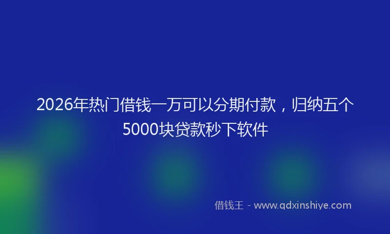 2026年热门借钱一万可以分期付款，归纳五个5000块贷款秒下软件