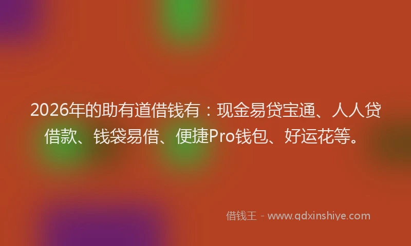 2026年的助有道借钱有：现金易贷宝通、人人贷借款、钱袋易借、便捷Pro钱包、好运花等。