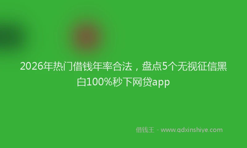 2026年热门借钱年率合法，盘点5个无视征信黑白100%秒下网贷app