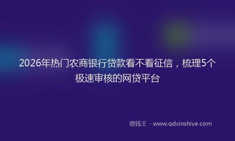 2026年热门农商银行贷款看不看征信，梳理5个极速审核的网贷平台