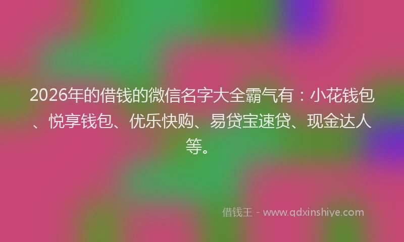 2026年的借钱的微信名字大全霸气有：小花钱包、悦享钱包、优乐快购、易贷宝速贷、现金达人等。