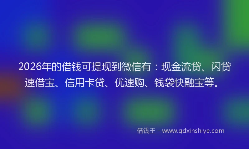 2026年的借钱可提现到微信有：现金流贷、闪贷速借宝、信用卡贷、优速购、钱袋快融宝等。