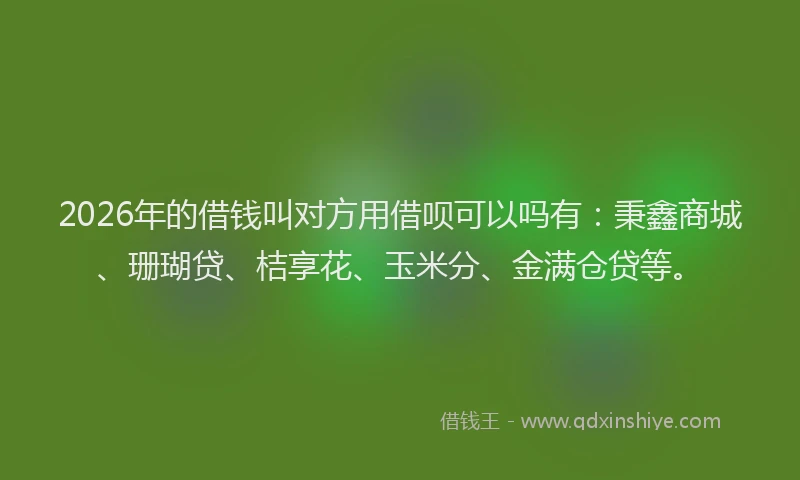 2026年的借钱叫对方用借呗可以吗有：秉鑫商城、珊瑚贷、桔享花、玉米分、金满仓贷等。