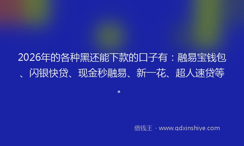 2026年的各种黑还能下款的口子有：融易宝钱包、闪银快贷、现金秒融易、新一花、超人速贷等。