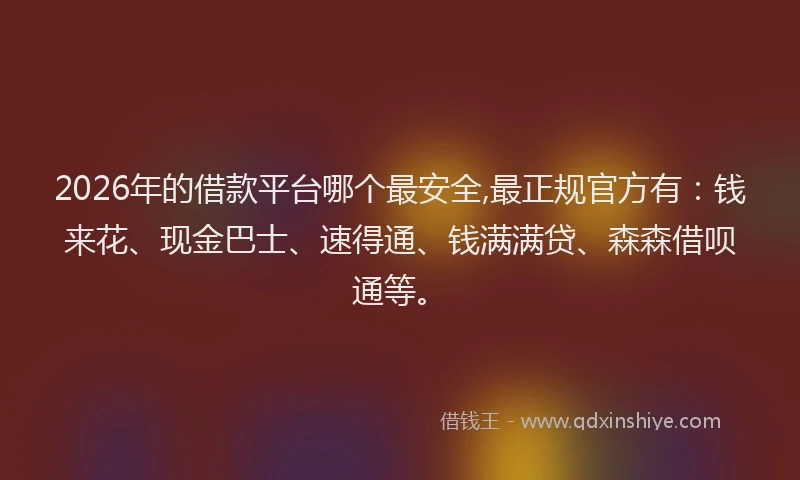 2026年的借款平台哪个最安全,最正规官方有：钱来花、现金巴士、速得通、钱满满贷、森森借呗通等。