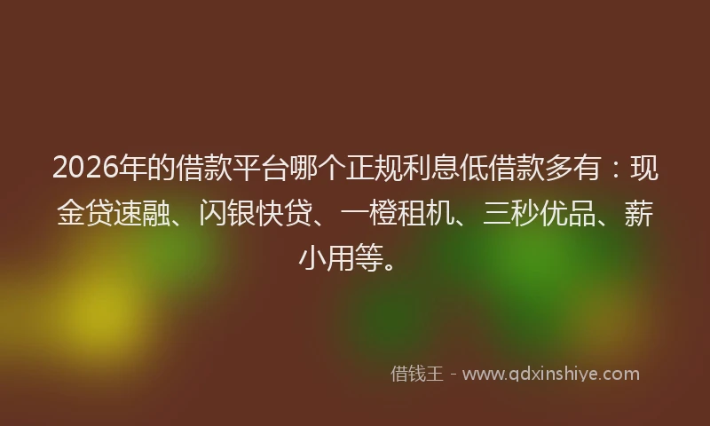 2026年的借款平台哪个正规利息低借款多有：现金贷速融、闪银快贷、一橙租机、三秒优品、薪小用等。