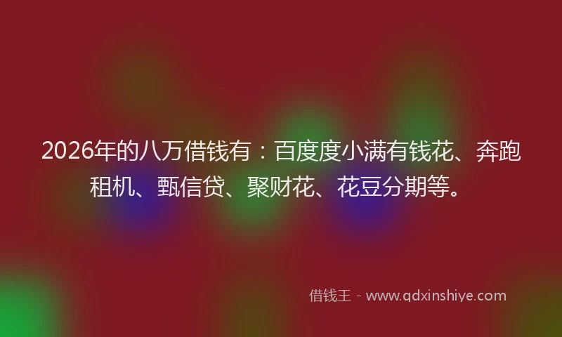 2026年的八万借钱有：百度度小满有钱花、奔跑租机、甄信贷、聚财花、花豆分期等。