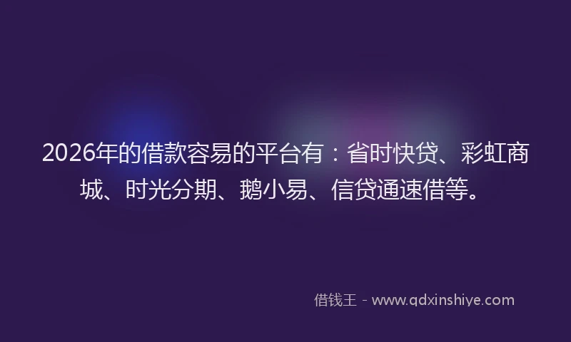 2026年的借款容易的平台有：省时快贷、彩虹商城、时光分期、鹅小易、信贷通速借等。