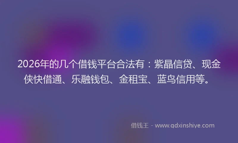 2026年的几个借钱平台合法有：紫晶信贷、现金侠快借通、乐融钱包、金租宝、蓝鸟信用等。