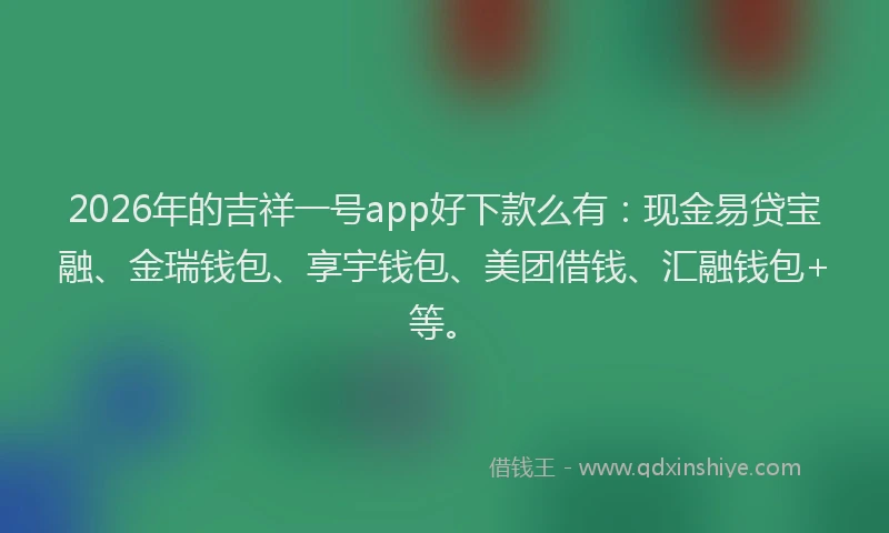 2026年的吉祥一号app好下款么有：现金易贷宝融、金瑞钱包、享宇钱包、美团借钱、汇融钱包+等。