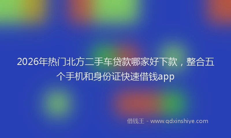 2026年热门北方二手车贷款哪家好下款，整合五个手机和身份证快速借钱app