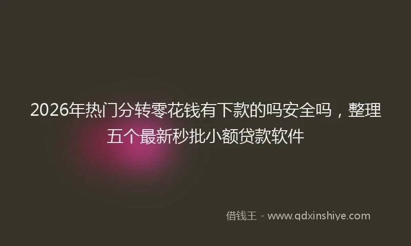 2026年热门分转零花钱有下款的吗安全吗，整理五个最新秒批小额贷款软件