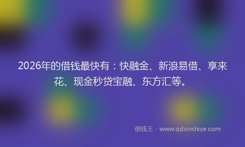 2026年的借钱最快有：快融金、新浪易借、享来花、现金秒贷宝融、东方汇等。